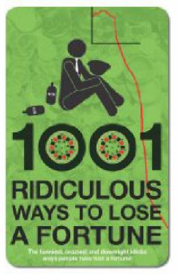 1001 Ridiculous Ways to Lose a Fortune 