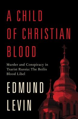 A Child of Christian Blood Murder and Conspiracy in Tsarist Russia Levin Edmund 
