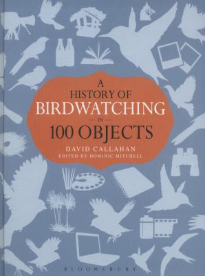 A History of Birdwatching in 100 Objects Callahan David 