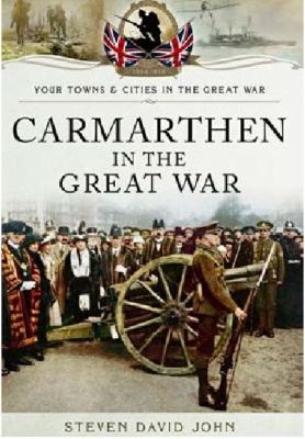 Carmarthen in the Great War David John Steven 