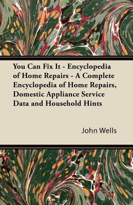 You Can Fix It Encyclopedia of Home Repairs A Complete Encyclopedia of John Wells 